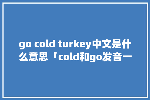go cold turkey中文是什么意思「cold和go发音一样吗」 go cold turkey中文是什么意思「cold和go发音一样吗」 神马SEO