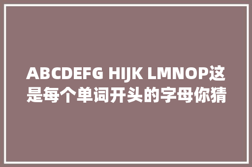 ABCDEFG HIJK LMNOP这是每个单词开头的字母你猜猜这三句话是什么意思「字母歌里面lmnop怎么连读」 ABCDEFG HIJK LMNOP这是每个单词开头的字母你猜猜这三句话是什么意思「字母歌里面lmnop怎么连读」 必应SEO