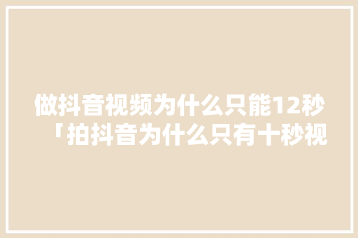 做抖音视频为什么只能12秒「拍抖音为什么只有十秒视频」 做抖音视频为什么只能12秒「拍抖音为什么只有十秒视频」 百度SEO
