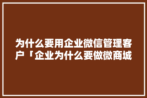 为什么要用企业微信管理客户「企业为什么要做微商城呢」 为什么要用企业微信管理客户「企业为什么要做微商城呢」 百度SEO