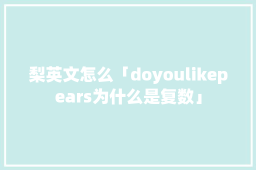 梨英文怎么「doyoulikepears为什么是复数」 梨英文怎么「doyoulikepears为什么是复数」 GoogleSEO