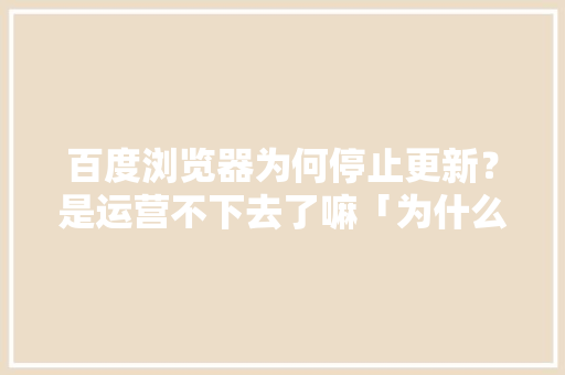 百度浏览器为何停止更新？是运营不下去了嘛「为什么网站不能升级了」 百度浏览器为何停止更新？是运营不下去了嘛「为什么网站不能升级了」 百度SEO