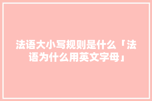 法语大小写规则是什么「法语为什么用英文字母」 法语大小写规则是什么「法语为什么用英文字母」 GoogleSEO