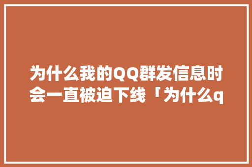 为什么我的QQ群发信息时会一直被迫下线「为什么qq群发不出消息了」 为什么我的QQ群发信息时会一直被迫下线「为什么qq群发不出消息了」 百度SEO