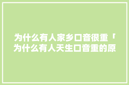 为什么有人家乡口音很重「为什么有人天生口音重的原因」 为什么有人家乡口音很重「为什么有人天生口音重的原因」 GoogleSEO