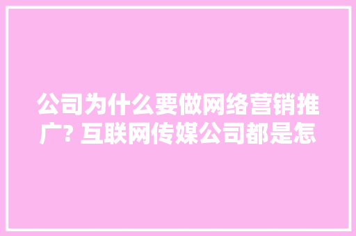 公司为什么要做网络营销推广? 互联网传媒公司都是怎么做的「为什么都选择网络营销岗位」 公司为什么要做网络营销推广? 互联网传媒公司都是怎么做的「为什么都选择网络营销岗位」 GoogleSEO