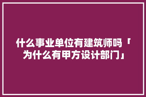 什么事业单位有建筑师吗「为什么有甲方设计部门」 什么事业单位有建筑师吗「为什么有甲方设计部门」 百度SEO
