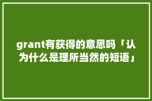 grant有获得的意思吗「认为什么是理所当然的短语」 grant有获得的意思吗「认为什么是理所当然的短语」 必应SEO