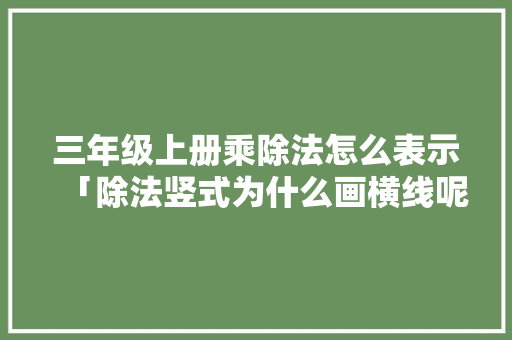 三年级上册乘除法怎么表示「除法竖式为什么画横线呢」 三年级上册乘除法怎么表示「除法竖式为什么画横线呢」 必应SEO
