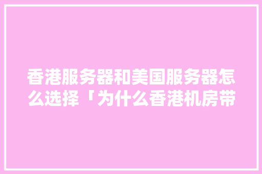 香港服务器和美国服务器怎么选择「为什么香港机房带宽小呢」 香港服务器和美国服务器怎么选择「为什么香港机房带宽小呢」 GoogleSEO