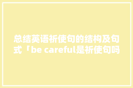 总结英语祈使句的结构及句式「be careful是祈使句吗」 总结英语祈使句的结构及句式「be careful是祈使句吗」 GoogleSEO