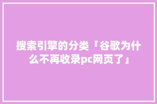 搜索引擎的分类「谷歌为什么不再收录pc网页了」 搜索引擎的分类「谷歌为什么不再收录pc网页了」 必应SEO