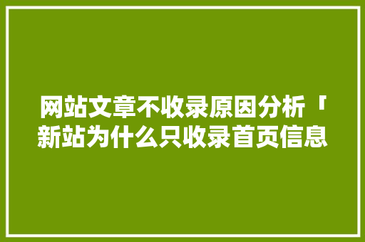 网站文章不收录原因分析「新站为什么只收录首页信息」 网站文章不收录原因分析「新站为什么只收录首页信息」 搜狗SEO