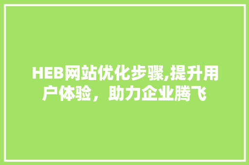 HEB网站优化步骤,提升用户体验，助力企业腾飞 HEB网站优化步骤,提升用户体验，助力企业腾飞 百度SEO