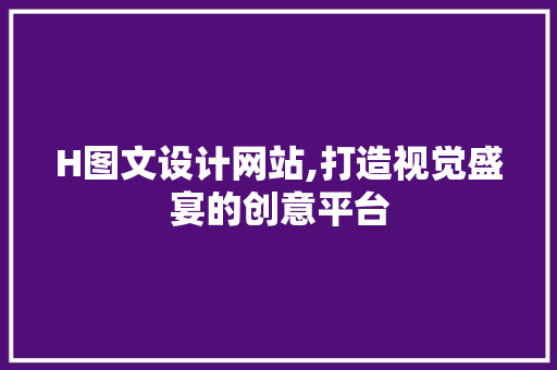 H图文设计网站,打造视觉盛宴的创意平台