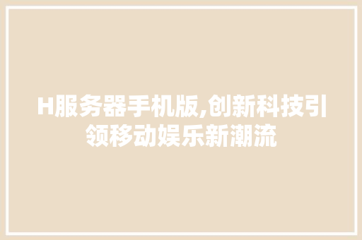 H服务器手机版,创新科技引领移动娱乐新潮流 H服务器手机版,创新科技引领移动娱乐新潮流 GoogleSEO