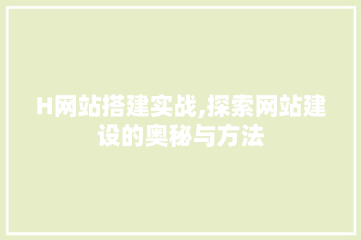 H网站搭建实战,探索网站建设的奥秘与方法 H网站搭建实战,探索网站建设的奥秘与方法 GoogleSEO