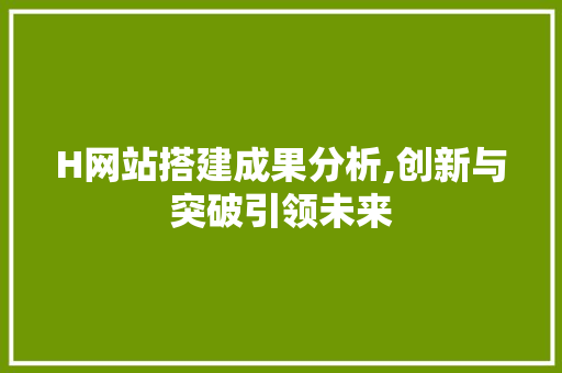 H网站搭建成果分析,创新与突破引领未来 H网站搭建成果分析,创新与突破引领未来 神马SEO