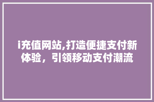i充值网站,打造便捷支付新体验，引领移动支付潮流 i充值网站,打造便捷支付新体验，引领移动支付潮流 必应SEO