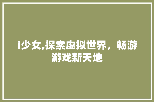 i少女,探索虚拟世界，畅游游戏新天地 i少女,探索虚拟世界，畅游游戏新天地 必应SEO