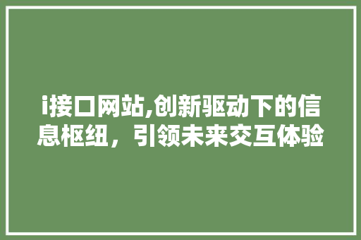 i接口网站,创新驱动下的信息枢纽，引领未来交互体验 i接口网站,创新驱动下的信息枢纽，引领未来交互体验 搜狗SEO