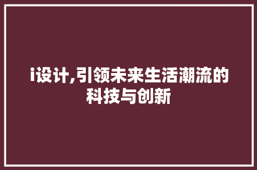 i设计,引领未来生活潮流的科技与创新 i设计,引领未来生活潮流的科技与创新 神马SEO