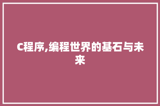 C程序,编程世界的基石与未来 C程序,编程世界的基石与未来 必应SEO