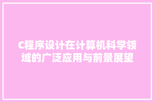 C程序设计在计算机科学领域的广泛应用与前景展望 C程序设计在计算机科学领域的广泛应用与前景展望 搜狗SEO