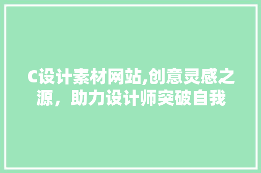C设计素材网站,创意灵感之源，助力设计师突破自我 C设计素材网站,创意灵感之源，助力设计师突破自我 搜狗SEO