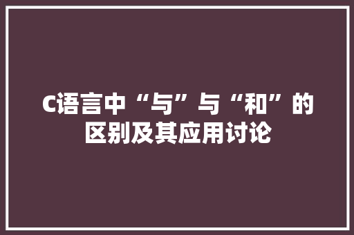 C语言中“与”与“和”的区别及其应用讨论 C语言中“与”与“和”的区别及其应用讨论 必应SEO