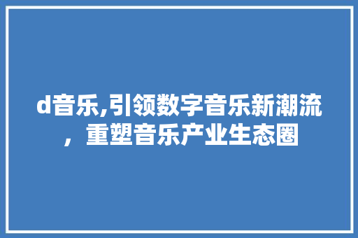 d音乐,引领数字音乐新潮流，重塑音乐产业生态圈 d音乐,引领数字音乐新潮流，重塑音乐产业生态圈 搜狗SEO