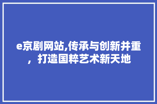 e京剧网站,传承与创新并重，打造国粹艺术新天地 e京剧网站,传承与创新并重，打造国粹艺术新天地 神马SEO