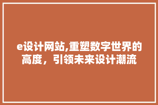 e设计网站,重塑数字世界的高度，引领未来设计潮流 e设计网站,重塑数字世界的高度，引领未来设计潮流 搜狗SEO