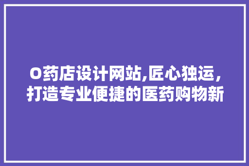 O药店设计网站,匠心独运，打造专业便捷的医药购物新体验 O药店设计网站,匠心独运，打造专业便捷的医药购物新体验 神马SEO