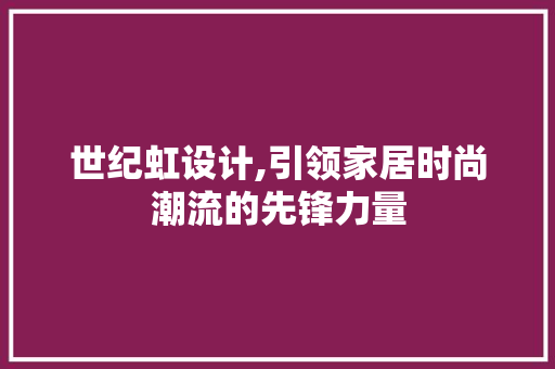 世纪虹设计,引领家居时尚潮流的先锋力量 世纪虹设计,引领家居时尚潮流的先锋力量 GoogleSEO