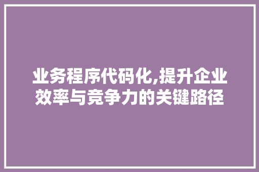 业务程序代码化,提升企业效率与竞争力的关键路径 业务程序代码化,提升企业效率与竞争力的关键路径 GoogleSEO