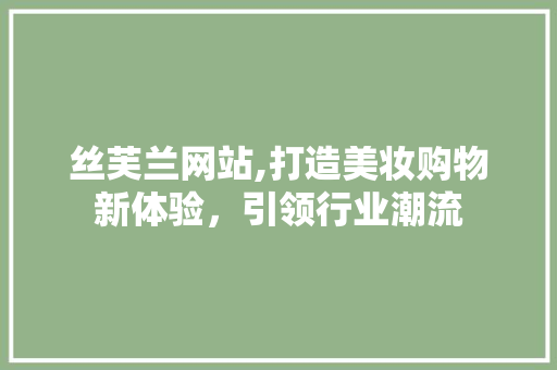 丝芙兰网站,打造美妆购物新体验，引领行业潮流 丝芙兰网站,打造美妆购物新体验，引领行业潮流 GoogleSEO