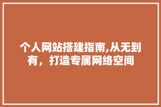 个人网站搭建指南,从无到有，打造专属网络空间 个人网站搭建指南,从无到有，打造专属网络空间 GoogleSEO