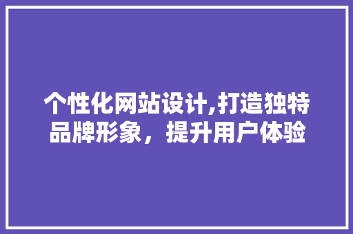 个性化网站设计,打造独特品牌形象，提升用户体验 个性化网站设计,打造独特品牌形象，提升用户体验 搜狗SEO