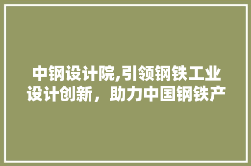 中钢设计院,引领钢铁工业设计创新，助力中国钢铁产业高质量发展 中钢设计院,引领钢铁工业设计创新，助力中国钢铁产业高质量发展 GoogleSEO