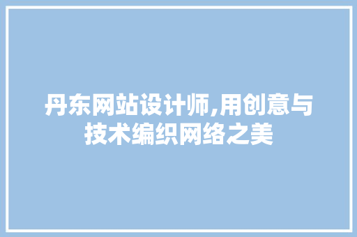 丹东网站设计师,用创意与技术编织网络之美 丹东网站设计师,用创意与技术编织网络之美 神马SEO