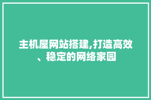 主机屋网站搭建,打造高效、稳定的网络家园 主机屋网站搭建,打造高效、稳定的网络家园 GoogleSEO