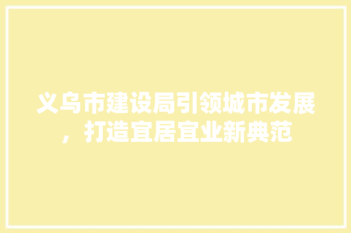 义乌市建设局引领城市发展，打造宜居宜业新典范 义乌市建设局引领城市发展，打造宜居宜业新典范 百度SEO