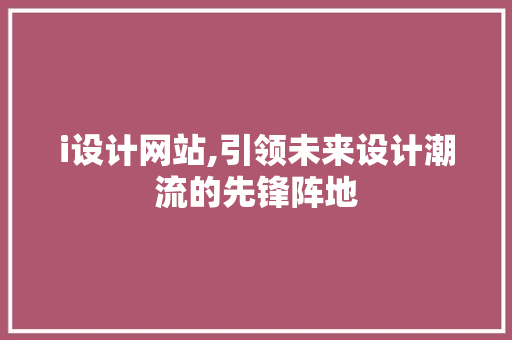 i设计网站,引领未来设计潮流的先锋阵地 i设计网站,引领未来设计潮流的先锋阵地 GoogleSEO