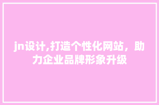 jn设计,打造个性化网站，助力企业品牌形象升级 jn设计,打造个性化网站，助力企业品牌形象升级 GoogleSEO