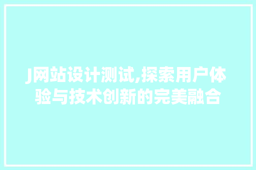 J网站设计测试,探索用户体验与技术创新的完美融合 J网站设计测试,探索用户体验与技术创新的完美融合 GoogleSEO