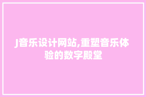 J音乐设计网站,重塑音乐体验的数字殿堂 J音乐设计网站,重塑音乐体验的数字殿堂 搜狗SEO