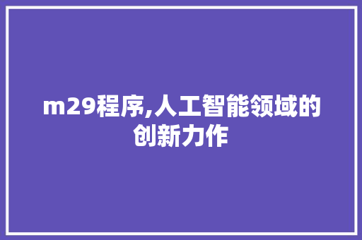 m29程序,人工智能领域的创新力作 m29程序,人工智能领域的创新力作 神马SEO