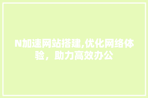 N加速网站搭建,优化网络体验，助力高效办公 N加速网站搭建,优化网络体验，助力高效办公 GoogleSEO