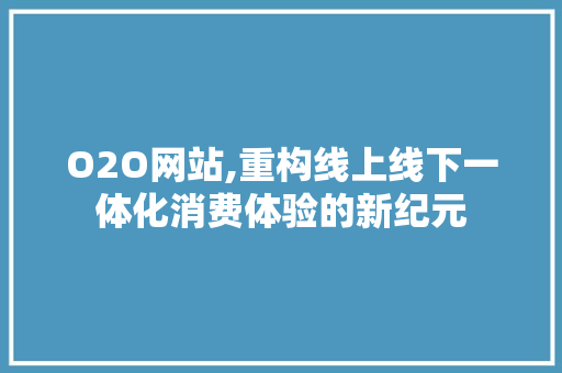 O2O网站,重构线上线下一体化消费体验的新纪元 O2O网站,重构线上线下一体化消费体验的新纪元 神马SEO